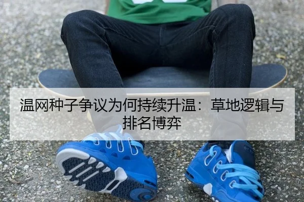 温网种子争议为何持续升温：草地逻辑与排名博弈